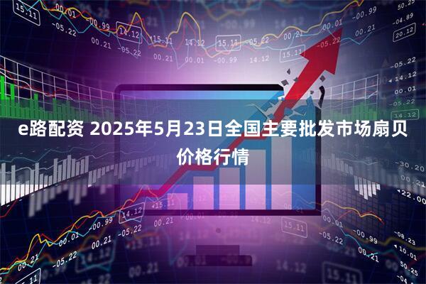 e路配资 2025年5月23日全国主要批发市场扇贝价格行情