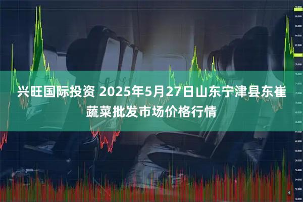 兴旺国际投资 2025年5月27日山东宁津县东崔蔬菜批发市场价格行情