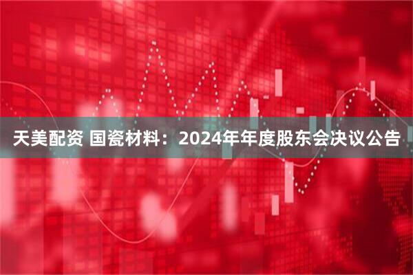 天美配资 国瓷材料：2024年年度股东会决议公告