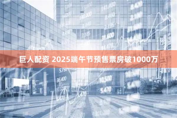 巨人配资 2025端午节预售票房破1000万