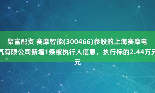 聚富配资 赛摩智能(300466)参股的上海赛摩电气有限公司新增1条被执行人信息，执行标的2.44万元