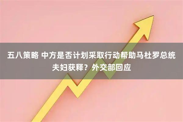 五八策略 中方是否计划采取行动帮助马杜罗总统夫妇获释？外交部回应