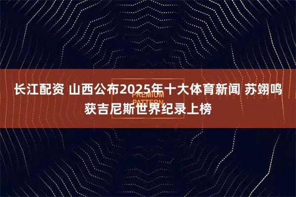 长江配资 山西公布2025年十大体育新闻 苏翊鸣获吉尼斯世界纪录上榜