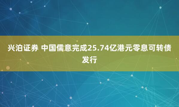 兴泊证券 中国儒意完成25.74亿港元零息可转债发行