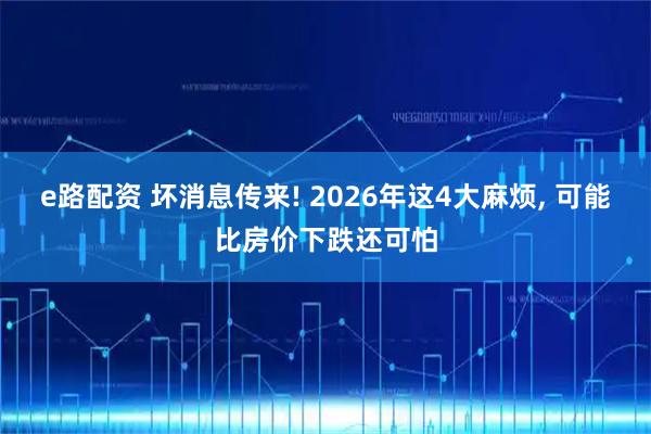 e路配资 坏消息传来! 2026年这4大麻烦, 可能比房价下跌还可怕