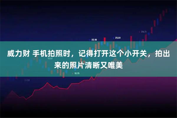 威力财 手机拍照时，记得打开这个小开关，拍出来的照片清晰又唯美