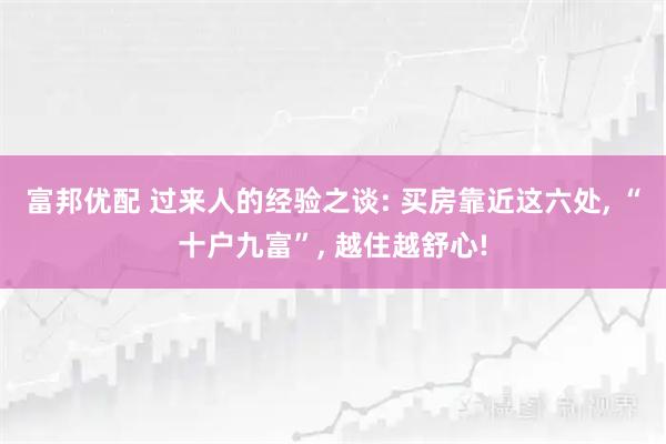 富邦优配 过来人的经验之谈: 买房靠近这六处, “十户九富”, 越住越舒心!