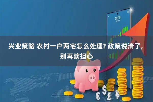 兴业策略 农村一户两宅怎么处理? 政策说清了, 别再瞎担心