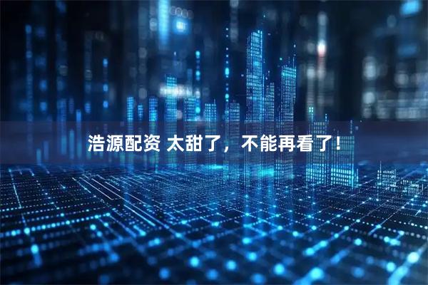 浩源配资 太甜了,不能再看了!