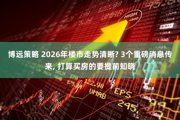 博远策略 2026年楼市走势清晰? 3个重磅消息传来, 打算买房的要提前知晓