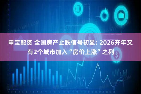 申宝配资 全国房产止跌信号初显: 2026开年又有2个城市加入“房价上涨”之列