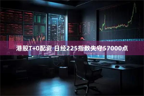 港股T+0配资 日经225指数失守57000点