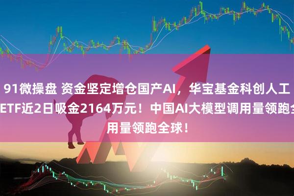 91微操盘 资金坚定增仓国产AI，华宝基金科创人工智能ETF近2日吸金2164万元！中国AI大模型调用量领跑全球！