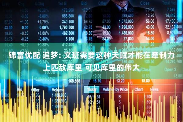 锦富优配 追梦: 文班需要这种天赋才能在牵制力上匹敌库里 可见库里的伟大