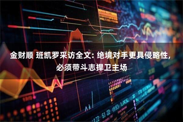 金财顺 班凯罗采访全文: 绝境对手更具侵略性, 必须带斗志捍卫主场