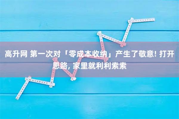 高升网 第一次对「零成本收纳」产生了敬意! 打开思路, 家里就利利索索