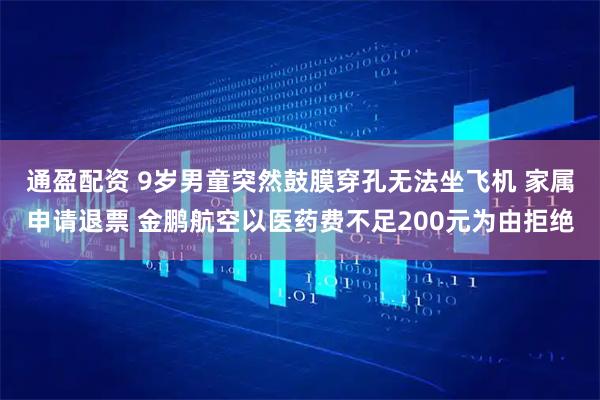 通盈配资 9岁男童突然鼓膜穿孔无法坐飞机 家属申请退票 金鹏航空以医药费不足200元为由拒绝
