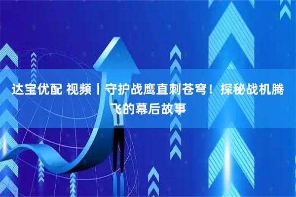 达宝优配 视频丨守护战鹰直刺苍穹！探秘战机腾飞的幕后故事